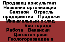 Продавец-консультант › Название организации ­ Связной › Отрасль предприятия ­ Продажи › Минимальный оклад ­ 30 000 - Все города Работа » Вакансии   . Дагестан респ.,Геологоразведка п.
